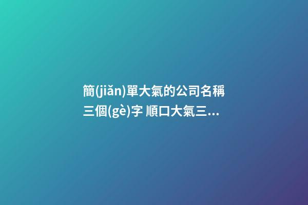 簡(jiǎn)單大氣的公司名稱三個(gè)字 順口大氣三個(gè)字公司名字